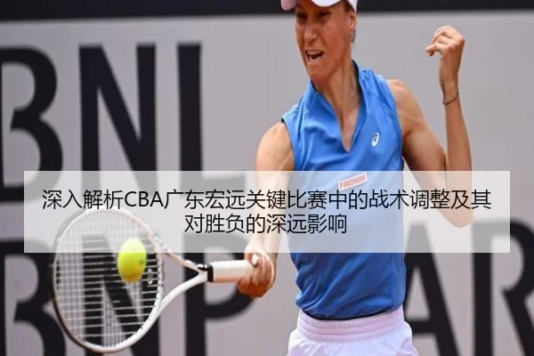 深入解析CBA广东宏远关键比赛中的战术调整及其对胜负的深远影响