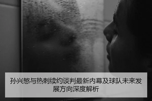 孙兴慜与热刺续约谈判最新内幕及球队未来发展方向深度解析 - Leyu Sports